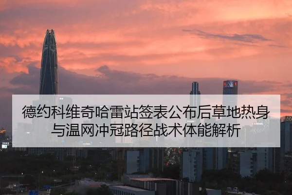 德约科维奇哈雷站签表公布后草地热身与温网冲冠路径战术体能解析