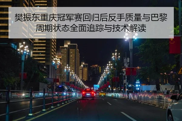 樊振东重庆冠军赛回归后反手质量与巴黎周期状态全面追踪与技术解读