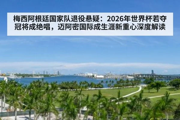 梅西阿根廷国家队退役悬疑：2026年世界杯若夺冠将成绝唱，迈阿密国际成生涯新重心深度解读