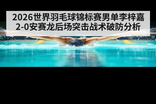 2026世界羽毛球锦标赛男单李梓嘉2-0安赛龙后场突击战术破防分析