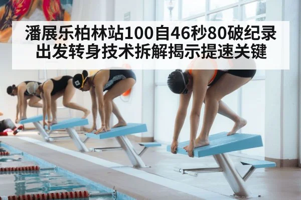 潘展乐柏林站100自46秒80破纪录 出发转身技术拆解揭示提速关键