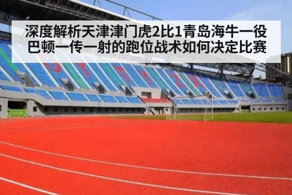 深度解析天津津门虎2比1青岛海牛一役 巴顿一传一射的跑位战术如何决定比赛