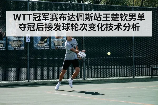 WTT冠军赛布达佩斯站王楚钦男单夺冠后接发球轮次变化技术分析
