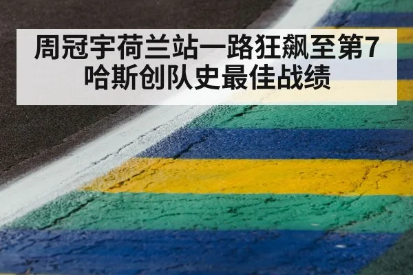 周冠宇荷兰站一路狂飙至第7 哈斯创队史最佳战绩
