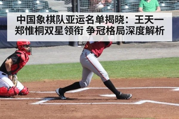 中国象棋队亚运名单揭晓:王天一郑惟桐双星领衔 争冠格局深度解析