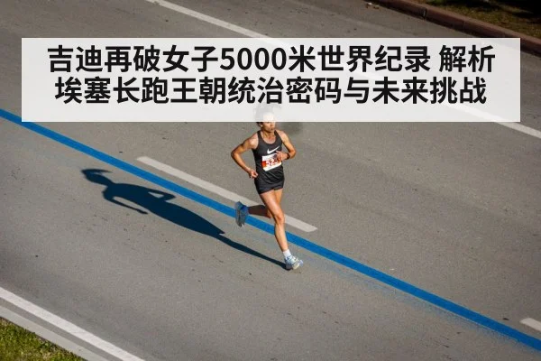 吉迪再破女子5000米世界纪录 解析埃塞长跑王朝统治密码与未来挑战