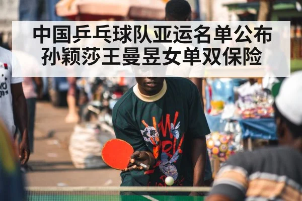 中国乒乓球队亚运名单公布 孙颖莎王曼昱女单双保险